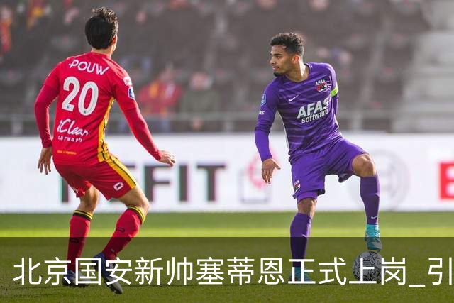北京国安新帅塞蒂恩正式上岗 引援还差一块拼图
