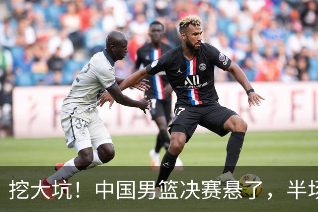 挖大坑！中国男篮决赛悬了，半场落后19分，原因揭晓 2数据拉胯！