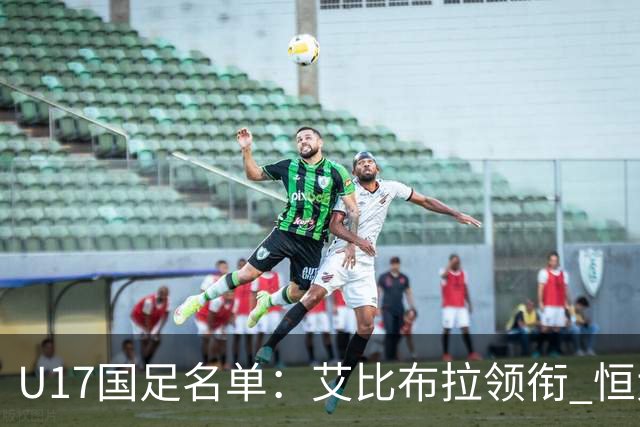 U17国足名单：艾比布拉领衔 恒大足校6人入选